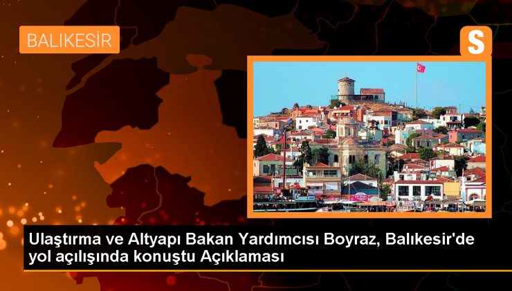 Ulaştırma ve Altyapı Bakan Yardımcısı Boyraz, Balıkesir’de yol açılışında konuştu Açıklaması